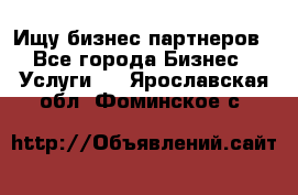 Ищу бизнес партнеров - Все города Бизнес » Услуги   . Ярославская обл.,Фоминское с.